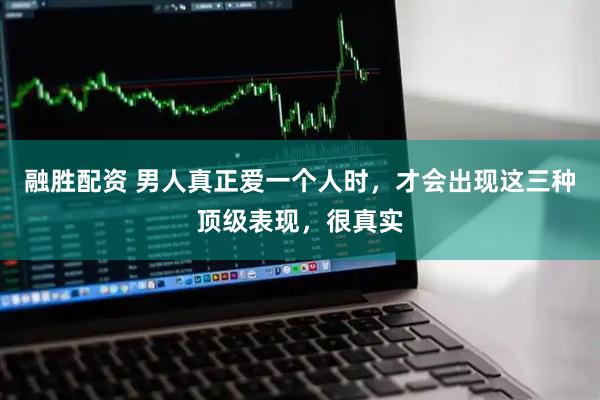 融胜配资 男人真正爱一个人时，才会出现这三种顶级表现，很真实