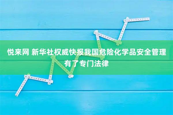 悦来网 新华社权威快报我国危险化学品安全管理有了专门法律