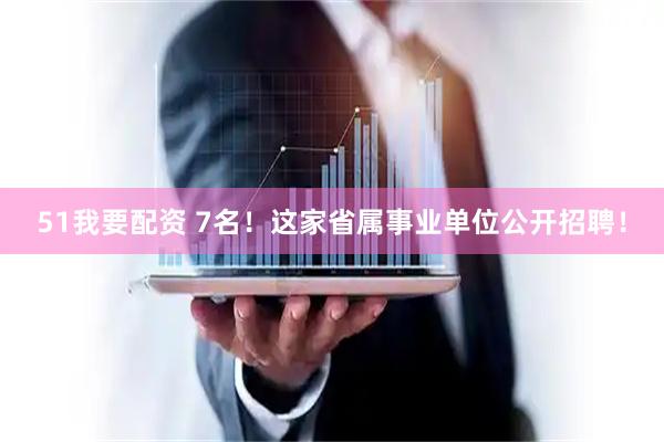 51我要配资 7名！这家省属事业单位公开招聘！