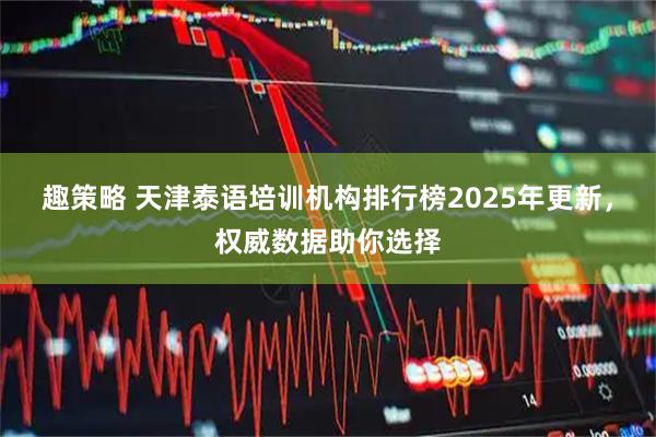趣策略 天津泰语培训机构排行榜2025年更新，权威数据助你选择