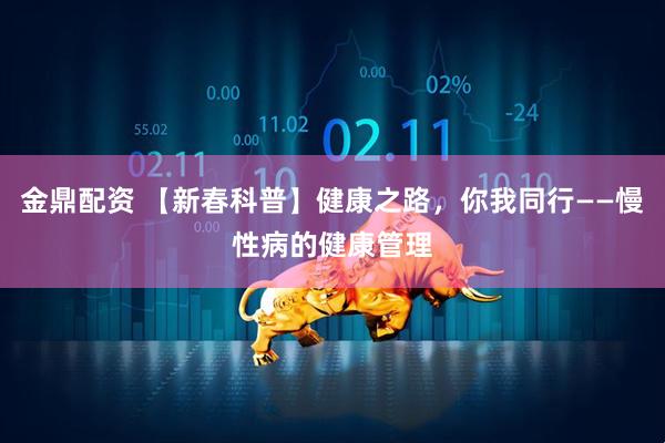 金鼎配资 【新春科普】健康之路，你我同行——慢性病的健康管理