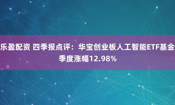 乐盈配资 四季报点评：华宝创业板人工智能ETF基金季度涨幅12.98%