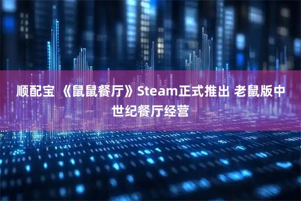 顺配宝 《鼠鼠餐厅》Steam正式推出 老鼠版中世纪餐厅经营