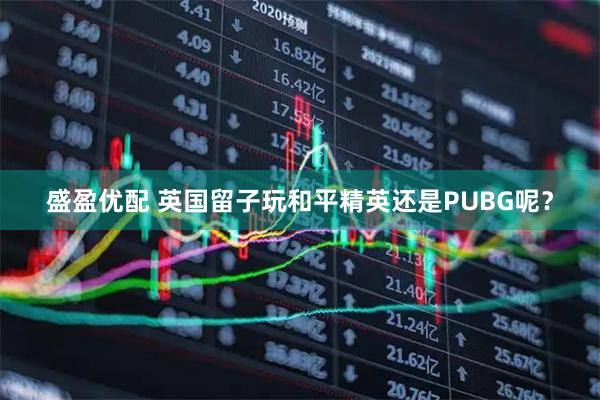 盛盈优配 英国留子玩和平精英还是PUBG呢？