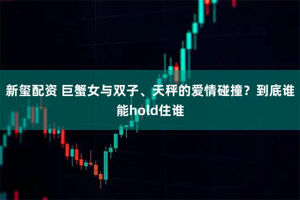新玺配资 巨蟹女与双子、天秤的爱情碰撞？到底谁能hold住谁