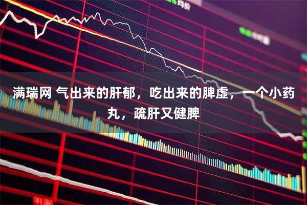 满瑞网 气出来的肝郁，吃出来的脾虚，一个小药丸，疏肝又健脾