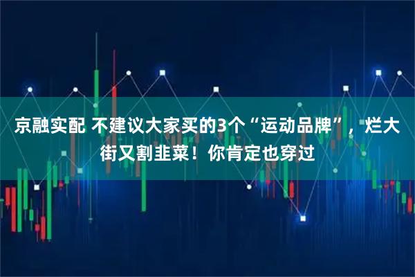 京融实配 不建议大家买的3个“运动品牌”，烂大街又割韭菜！你肯定也穿过