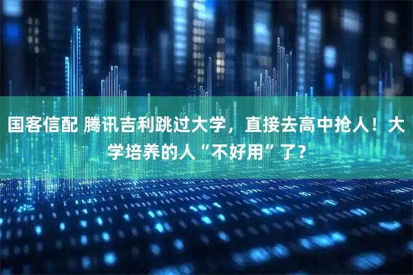 国客信配 腾讯吉利跳过大学，直接去高中抢人！大学培养的人“不好用”了？