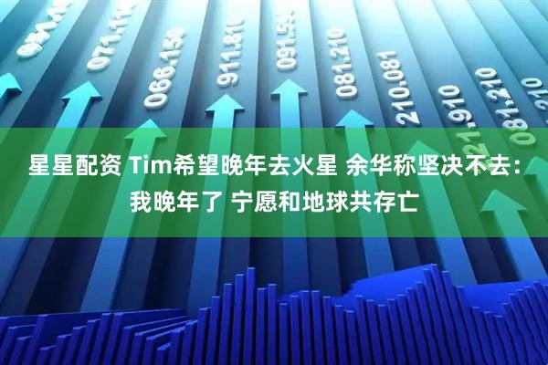 星星配资 Tim希望晚年去火星 余华称坚决不去：我晚年了 宁愿和地球共存亡