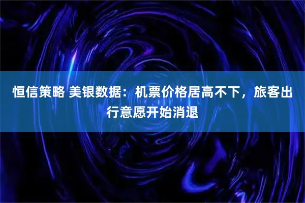 恒信策略 美银数据：机票价格居高不下，旅客出行意愿开始消退