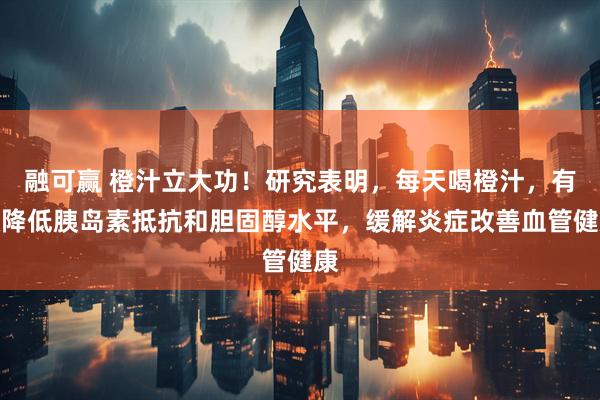 融可赢 橙汁立大功!研究表明,每天喝橙汁,有效降低胰岛素抵抗和胆固醇水平,缓解炎症改善血管健康
