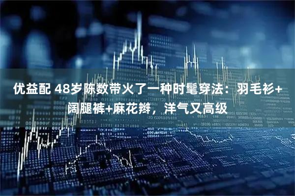 优益配 48岁陈数带火了一种时髦穿法：羽毛衫+阔腿裤+麻花辫，洋气又高级